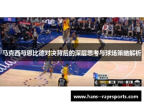 马克西与恩比德对决背后的深层思考与球场策略解析
